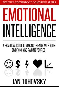 Download Emotional Intelligence Training: A Practical Guide to Making Friends with Your Emotions and Raising Your EQ (Positive Psychology Coaching Series Book 8) pdf, epub, ebook