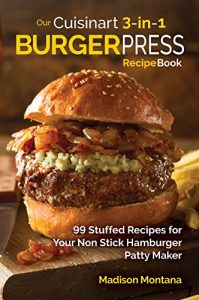 Download Our Cuisinart 3-in-1 Burger Press Cookbook: 99 Stuffed Recipes for Your Non Stick Hamburger Patty Maker (Burgers, Stuffed Burgers & Sliders for Your Entertainment!) pdf, epub, ebook