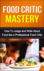 Download Food Critic Mastery: How to Judge and Write About Food like a Professional Food Critic pdf, epub, ebook