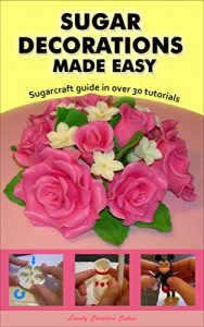 Download Sugar Decorations Made Easy. Sugar flowers, sugar figures, cake decorations, fondant icing.: Sugarcraft guide in over 30 tutorials pdf, epub, ebook