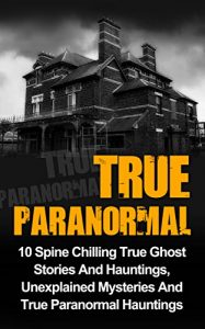 Download True Paranormal: 10 Spine Chilling True Ghost Stories And Hauntings, Unexplained Mysteries And True Paranormal Hauntings pdf, epub, ebook