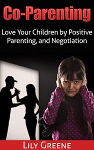 Download Co-Parenting: Love Your Children By Positive Parenting and Negotiation (Parenting Through Divorce, Working Together and Planning) pdf, epub, ebook