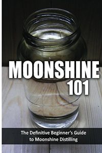 Download Moonshine 101: The Definitive Beginner’s Guide to Moonshine Distilling pdf, epub, ebook