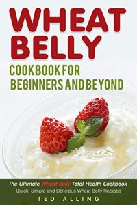 Download Wheat Belly Cookbook for Beginners and Beyond: The Ultimate Wheat Belly Total Health Cookbook – Quick, Simple and Delicious Wheat Belly Recipes pdf, epub, ebook