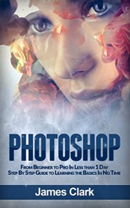 Download Photoshop: From Beginner to Pro In Less than 1 Day – Step By Step Guide to Learning the Basics In No Time (Digital Photography, Graphic Design, Photo Editing) pdf, epub, ebook