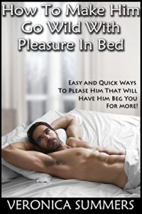 Download How To Make Him Go Wild With Pleasure In Bed: Easy and Quick Ways To Please Him That Will Have Him Beg You For More! (Please Your Man Book 1) pdf, epub, ebook