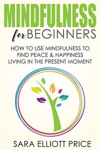 Download Mindfulness: Mindfulness for Beginners: How To Use Mindfulness to Find Peace and Happiness Living in The Present Moment (Mindfulness Meditation Exercises & Techniques) pdf, epub, ebook