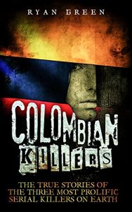 Download Colombian Killers: The True Stories of the Three Most Prolific Serial Killers on Earth (True Crime, Serial Killers, Murderers) pdf, epub, ebook