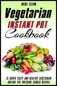 Download Vegetarian Instant Pot Cookbook: 75 Super Tasty and Healthy Vegetarian Instant Pot Pressure Cooker Recipes pdf, epub, ebook