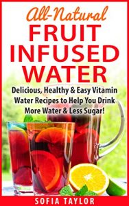 Download All-Natural Fruit Infused Water Recipes: Delicious, Healthy & Easy Vitamin Water Recipes to Help You Drink More Water & Less Sugar! pdf, epub, ebook