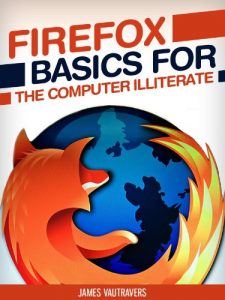 Download Firefox Basics for the Computer Illiterate: With tips on installation, setting up your homepage, customization and more. (Tech 101 Kindle Book Series) pdf, epub, ebook