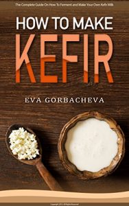 Download How To Make Kefir: The Complete Guide On How To Ferment and Make Your Own Kefir Milk: Enjoy This Probiotic Drink With Dairy-Free and Alternative Milk Options and Kefir Recipes pdf, epub, ebook