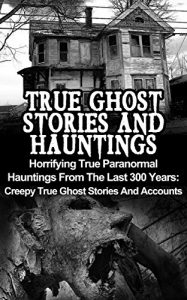 Download True Ghost Stories And Hauntings: Horrifying True Paranormal Hauntings From The Last 300 Years: Creepy True Ghost Stories And Accounts (True Ghost Stories, True Paranormal, Bizarre True Stories) pdf, epub, ebook