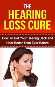 Download Hearing: Hearing Loss Cure: Get Your Hearing Back and Hear Better Than Ever Before *BONUS: Sneak Preview of ‘The Memory Loss Cure’ Included!* (Aging, Tinnitus, Hearing Recovery, Deaf, Health) pdf, epub, ebook