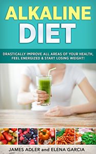 Download Alkaline Diet: Drastically Improve All Areas of Your Health, Feel Energized & Start Losing Weight! (Alkaline Diet, Clean Eating, Health, Weight Loss Book 1) pdf, epub, ebook