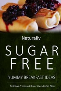 Download Naturally Sugar-Free – Yummy Breakfast Ideas: Delicious Sugar-Free and Diabetic-Friendly Recipes for the Health-Conscious pdf, epub, ebook