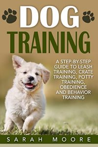 Download Dog Training: A Step-by-Step Guide to Leash Training, Crate Training, Potty Training, Obedience and Behavior Training (Dog Training Books Book 1) pdf, epub, ebook