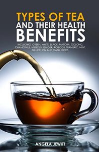 Download Types of Tea and Their Health Benefits Including Green, White, Black, Matcha, Oolong, Chamomile, Hibiscus, Ginger, Roiboos, Turmeric, Mint, Dandelion and many more. pdf, epub, ebook