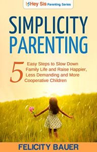 Download Simplicity Parenting: 5 Easy Steps to Slow Down Family Life, and Raise Happier, Less Demanding, and More Cooperative Children (Parenting, Simplicity Parenting, Peaceful Parenting, Positive Parenting) pdf, epub, ebook