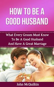 Download How To Be A Good Husband: What Every Groom Must Know To Be A Good Husband And Have A Great Marriage (How To Have A Happy, Successful Marriage) pdf, epub, ebook