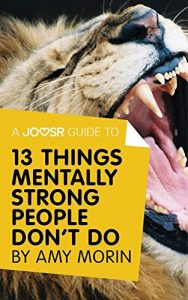 Download A Joosr Guide to… 13 Things Mentally Strong People Don’t Do by Amy Morin: Take Back Your Power, Embrace Change, Face Your Fears, and Train Your Brain for Happiness and Success pdf, epub, ebook