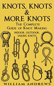 Download knots: The Complete Guide Of Knot Making Indoor, Outdoor And Sailing Knots (knot tying, Knotting, Splicing , Ropework ,Bushcraft,Trapping, Gathering,Knotting, Splicing , Ropework) pdf, epub, ebook