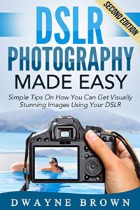 Download Photography: DSLR Photography Made Easy: Simple Tips on How You Can Get Visually Stunning Images Using Your DSLR (Photography, Digital Photography, Creativity, … Digital, Portrait, Landscape, Photoshop) pdf, epub, ebook