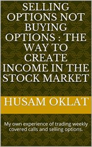 Download SELLING OPTIONS NOT BUYING OPTIONS :THE WAY TO CREATE INCOME IN THE STOCK MARKET: My own experience of trading weekly covered calls and selling options. pdf, epub, ebook