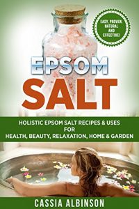 Download Epsom Salt: Holistic Epsom Salt Recipes & Uses for Health, Beauty, Relaxation, Home & Garden (Epsom Salt, Essential Oils, Natural Remedies, DIY, Gardening Book 2) pdf, epub, ebook