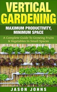 Download Vertical Gardening – Maximum Productivity, Minimum Space: A Complete Guide To Growing Fruits & Vegetables In Small Spaces (Inspiring Gardening Ideas Book 6) pdf, epub, ebook