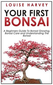 Download Your First Bonsai: A Beginners Guide To Bonsai Growing, Bonsai Care and Understanding The Bonsai (The Art of Bonsai, Bonsai Care, Bonsai Gardening) pdf, epub, ebook