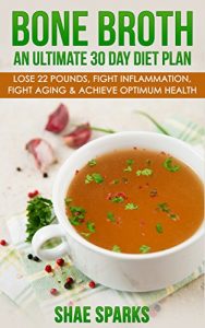 Download Bone Broth: An Ultimate 30 Day Diet Plan: Lose 22 Pounds, Fight Inflammation, Fight Aging & Achieve Optimum Health (anti-inflammatory, lose weight, weight loss, Anti-Aging, paleo diet Book 1) pdf, epub, ebook