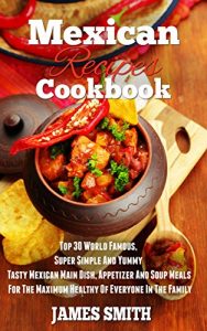 Download Mexican Recipes Cookbook:Enjoy Top 30 World Famous,Super Simple And Yummy Tasty Mexican Main Dish, Appetizer And Soup Meals For The Maximum Diet Healthy Of Everyone In The Family (Cookbook) pdf, epub, ebook