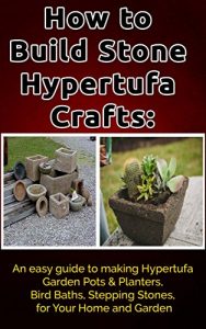 Download How to Build Stone Hypertufa Crafts:: An Easy Guide to Making Hypertufa Garden Pots & Planter, Bird Baths, Stepping Stones for Your Home and Garden. pdf, epub, ebook