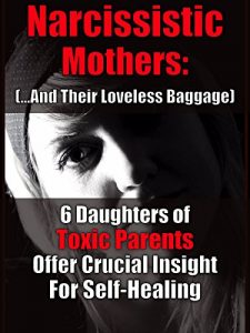 Download Narcissistic Mothers (and Their Loveless Baggage): 6 Daughters of Toxic Parents Offer Crucial Insight for Your Self-Healing pdf, epub, ebook