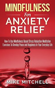 Download Mindfulness: Mindfulness For Anxiety Relief How To Use Mindfulness Based Stress Reduction Meditation Exercises To Develop Peace and Happiness In Your Everyday Life pdf, epub, ebook