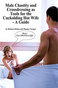 Download Male Chastity and Crossdressing as Tools for the Cuckolding Hot Wife – A Guide pdf, epub, ebook