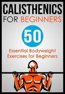 Download Calisthenics for Beginners: 50 Bodyweight Exercises for Beginners (Bodyweight Exercises, Calisthenics Routines, Calisthenics Workout, Calisthenics Book) pdf, epub, ebook