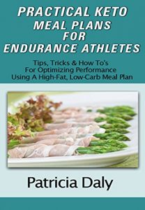 Download PRACTICAL KETO MEAL PLANS FOR ENDURANCE ATHLETES: Tips, Tricks And How To’s For Optimizing Performance Using A High Fat, Low Carb Meal Plan pdf, epub, ebook