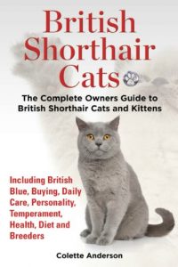 Download British Shorthair Cats: The Complete Owners Guide to British Shorthair Cats and Kittens  Including British Blue, Buying, Daily Care, Personality, Temperament, Health, Diet and Breeders pdf, epub, ebook