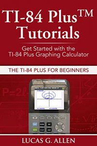 Download TI-84 Plus Tutorials: The TI-84 Plus for Beginners: Get Started with the TI-84 Plus Graphing Calculator pdf, epub, ebook