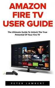 Download Amazon Fire TV User Guide: The Ultimate Guide to Unlock the True Potential of Your Fire TV (Amazon Prime, Amazon Fire TV, Digital Media) pdf, epub, ebook