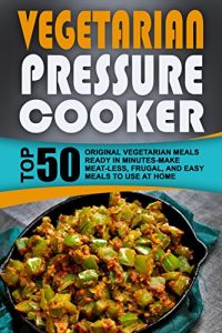 Download Vegetarian Pressure Cooker: Top 50 Original Vegetarian Meals Ready In Minutes-Make Meat-less, Frugal, And Easy Meals To Use At Home pdf, epub, ebook