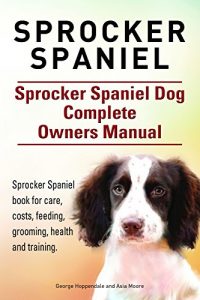 Download Sprocker Spaniel. Sprocker Spaniel book for care, costs, feeding, grooming, training and health. Sprocker Spaniel Dog Owners Manual. pdf, epub, ebook