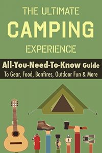 Download Camping: The Ultimate Camping Experience: Your All-You-Need-To-Know Guide To Gear, Food, Bonfires, Outdoor Fun & More pdf, epub, ebook