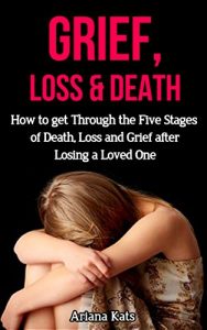 Download Grief and Loss: How to Get Through the Five Stages of Grief, Death and Loss after Losing a Loved One (Grief Recovery, Bereavement, Grief Counselling, Denial of Death, Finding Happiness) pdf, epub, ebook