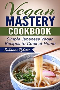 Download Vegan Mastery Cookbook: Simple Japanese Vegan Recipes to Cook at Home (International Vegan Cookbook Series; Japanese Vegan; Japanese Recipes; Asian Cookbook; Japanese cookbook; vegan sushi; Japanese) pdf, epub, ebook