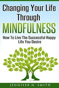 Download Mindfulness Meditation: Changing Your Life Through Mindfulness: How To Live The Successful Happy Life You Desire pdf, epub, ebook
