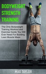 Download Bodyweight Strength Training: The Only Bodyweight Training Workout and Exercise Guide You Will Ever Need For Building Lean Muscle Mass (bodyweight training, … for beginners, calisthenics training) pdf, epub, ebook