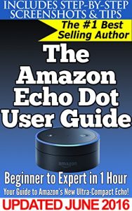Download The Amazon Echo Dot User Guide: Beginner to Expert in 1 Hour: Your Guide to Amazon’s New Ultra-Compact Echo! pdf, epub, ebook